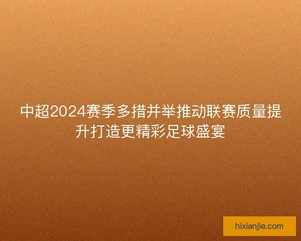 中超2024赛季多措并举推动联赛质量提升打造更精彩足球盛宴