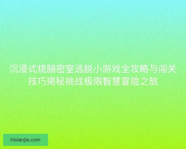 沉浸式烧脑密室逃脱小游戏全攻略与闯关技巧揭秘挑战极限智慧冒险之旅