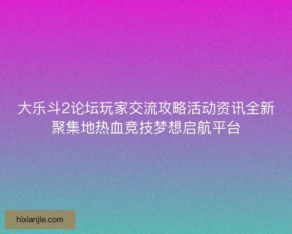 大乐斗2论坛玩家交流攻略活动资讯全新聚集地热血竞技梦想启航平台